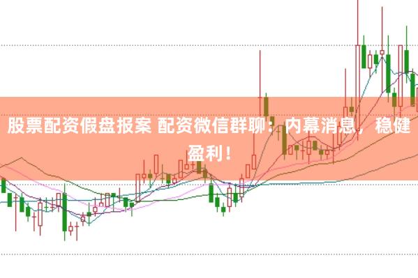 股票配资假盘报案 配资微信群聊：内幕消息，稳健盈利！