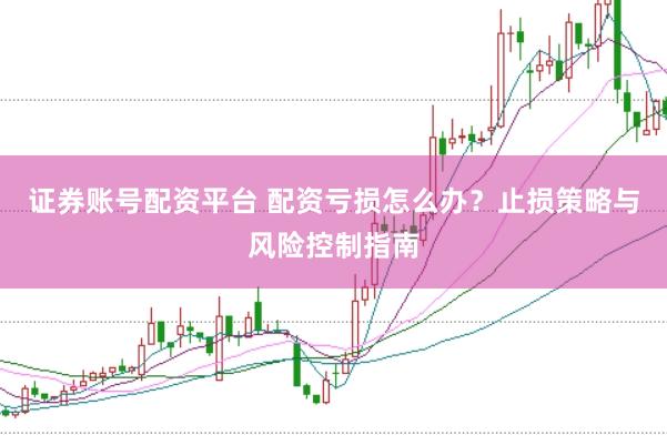 证券账号配资平台 配资亏损怎么办？止损策略与风险控制指南