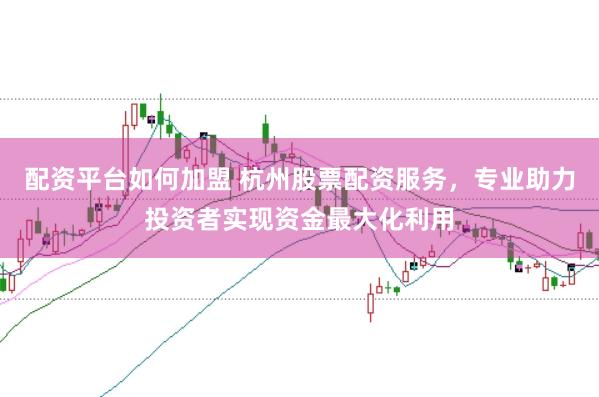 配资平台如何加盟 杭州股票配资服务，专业助力投资者实现资金最大化利用