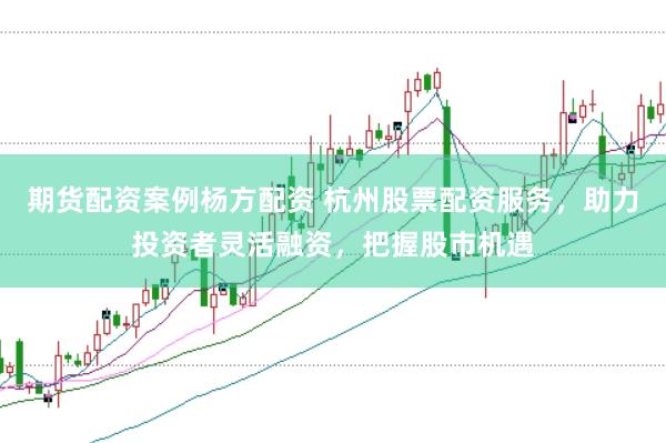 期货配资案例杨方配资 杭州股票配资服务，助力投资者灵活融资，把握股市机遇