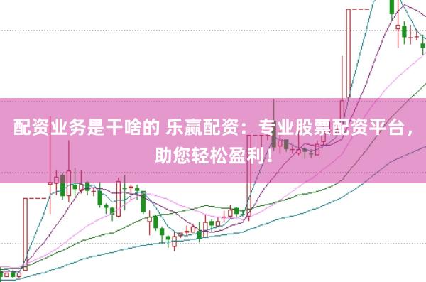 配资业务是干啥的 乐赢配资：专业股票配资平台，助您轻松盈利！