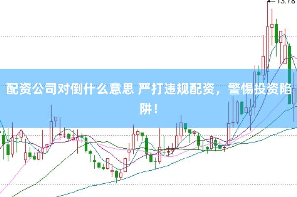 配资公司对倒什么意思 严打违规配资，警惕投资陷阱！