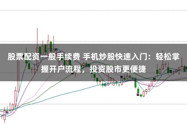 股票配资一般手续费 手机炒股快速入门：轻松掌握开户流程，投资股市更便捷