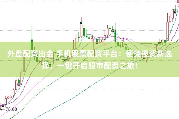 外盘配资出金 手机股票配资平台：便捷投资新选择，一键开启股市配资之旅！