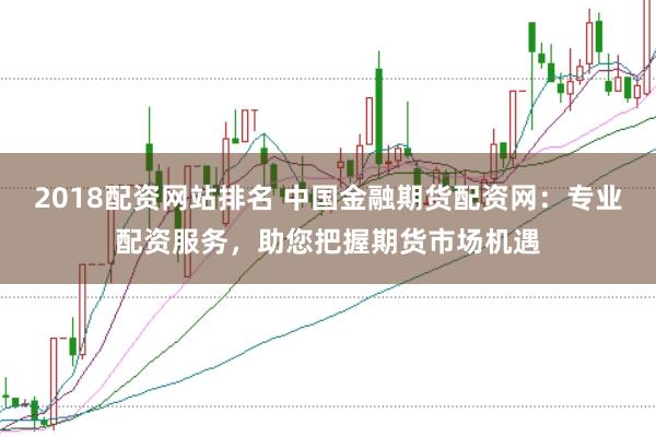 2018配资网站排名 中国金融期货配资网：专业配资服务，助您把握期货市场机遇