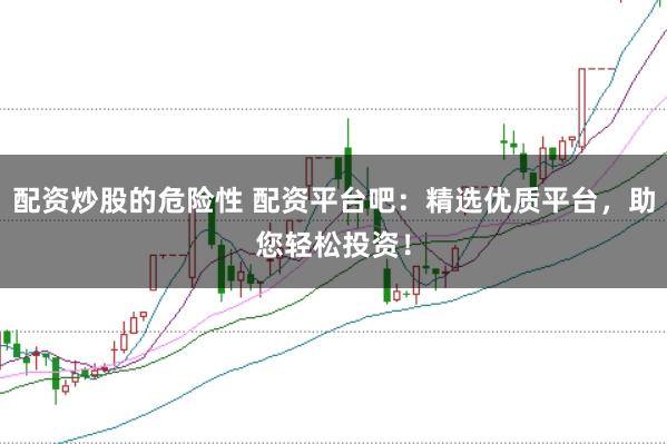 配资炒股的危险性 配资平台吧：精选优质平台，助您轻松投资！
