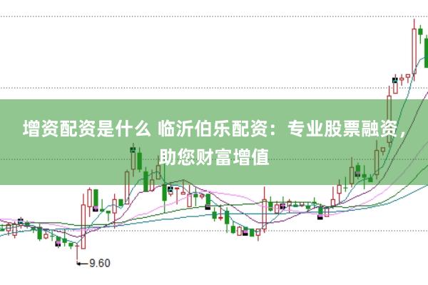 增资配资是什么 临沂伯乐配资：专业股票融资，助您财富增值