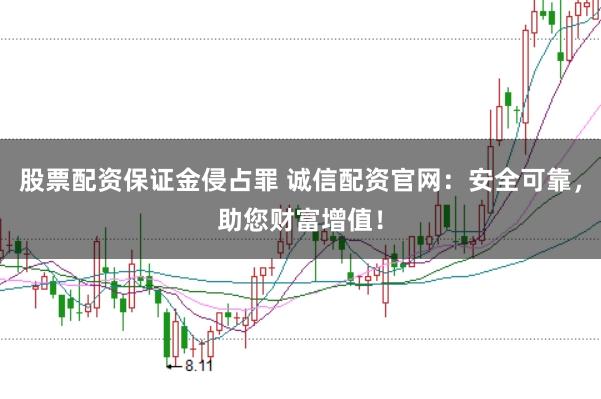 股票配资保证金侵占罪 诚信配资官网：安全可靠，助您财富增值！