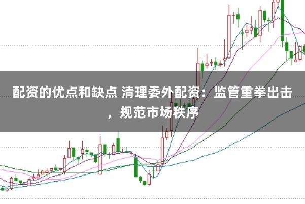配资的优点和缺点 清理委外配资：监管重拳出击，规范市场秩序