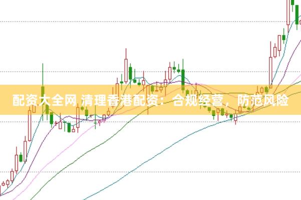 配资大全网 清理香港配资：合规经营，防范风险