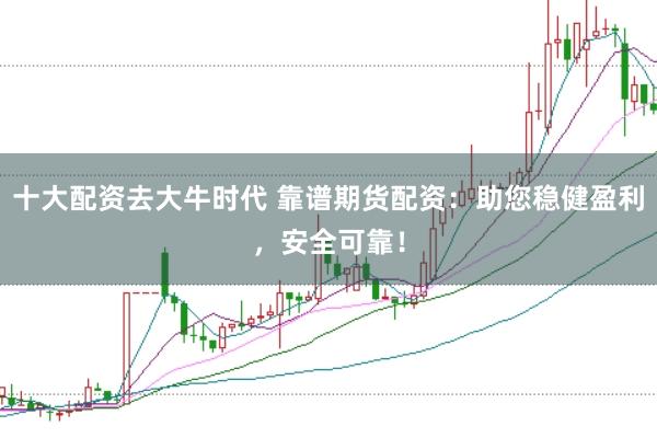 十大配资去大牛时代 靠谱期货配资：助您稳健盈利，安全可靠！