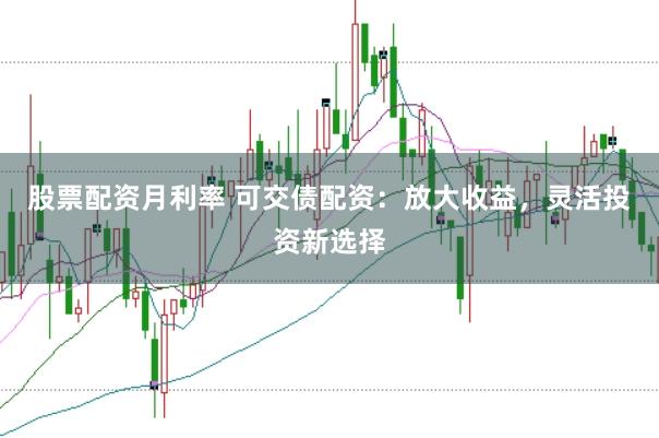 股票配资月利率 可交债配资：放大收益，灵活投资新选择