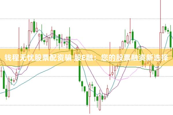 钱程无忧股票配资骗 股E融：您的股票融资新选择