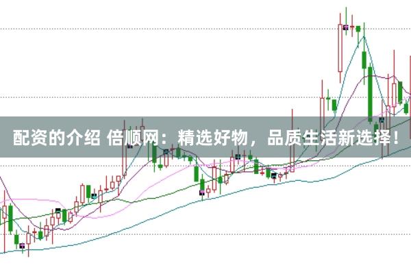 配资的介绍 倍顺网：精选好物，品质生活新选择！