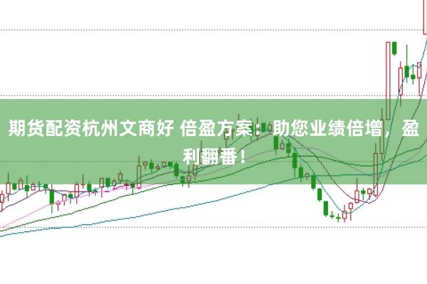 期货配资杭州文商好 倍盈方案：助您业绩倍增，盈利翻番！