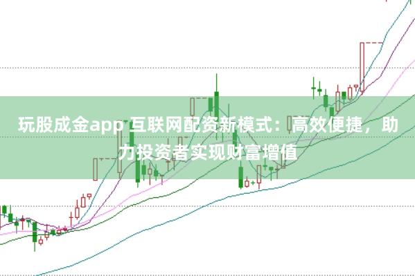 玩股成金app 互联网配资新模式：高效便捷，助力投资者实现财富增值