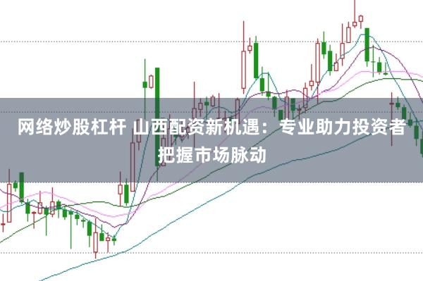 网络炒股杠杆 山西配资新机遇：专业助力投资者把握市场脉动