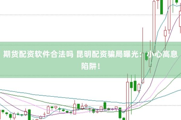 期货配资软件合法吗 昆明配资骗局曝光：小心高息陷阱！