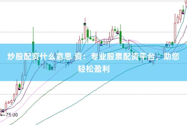炒股配资什么意思 资：专业股票配资平台，助您轻松盈利
