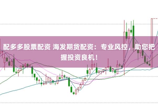 配多多股票配资 海发期货配资：专业风控，助您把握投资良机！