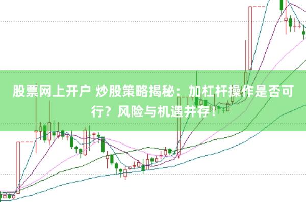 股票网上开户 炒股策略揭秘：加杠杆操作是否可行？风险与机遇并存！