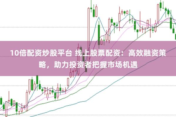 10倍配资炒股平台 线上股票配资：高效融资策略，助力投资者把握市场机遇