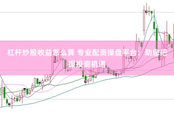 杠杆炒股收益怎么算 专业配资操盘平台：助您把握投资机遇