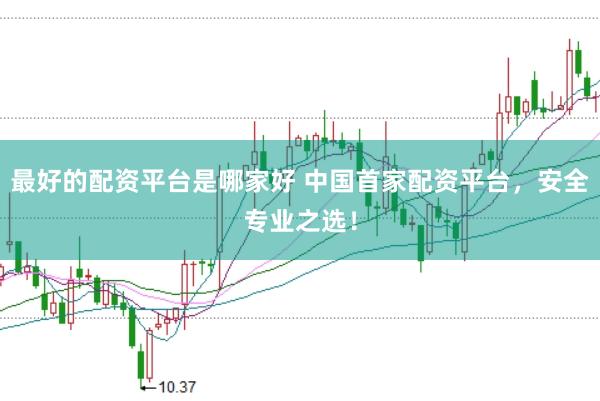 最好的配资平台是哪家好 中国首家配资平台，安全专业之选！