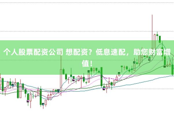 个人股票配资公司 想配资？低息速配，助您财富增值！