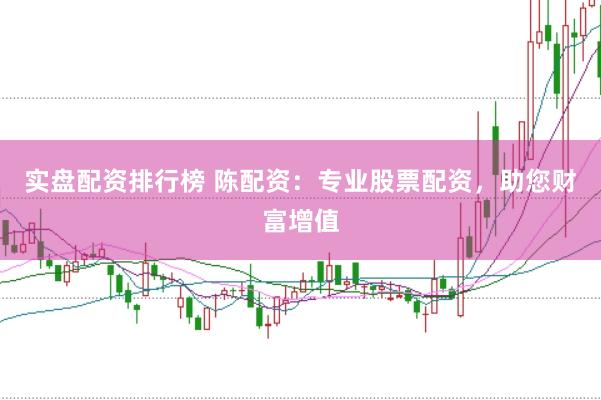 实盘配资排行榜 陈配资：专业股票配资，助您财富增值