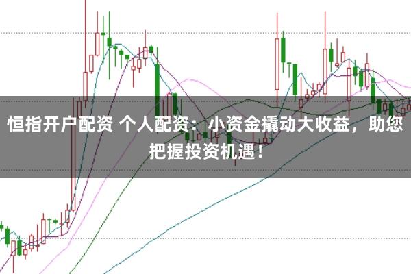恒指开户配资 个人配资：小资金撬动大收益，助您把握投资机遇！