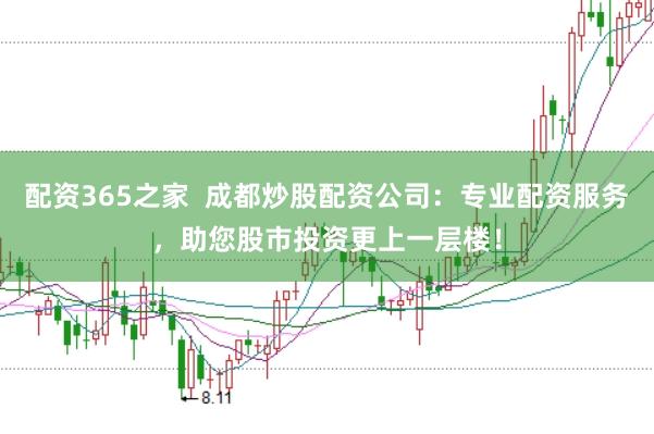 配资365之家  成都炒股配资公司：专业配资服务，助您股市投资更上一层楼！