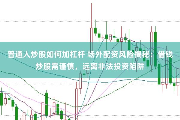 普通人炒股如何加杠杆 场外配资风险揭秘：借钱炒股需谨慎，远离非法投资陷阱