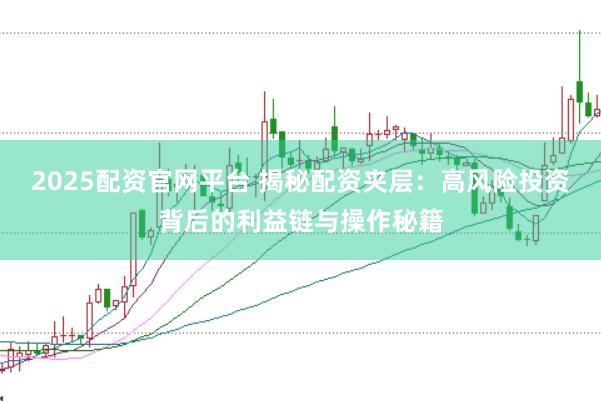 2025配资官网平台 揭秘配资夹层：高风险投资背后的利益链与操作秘籍