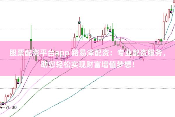 股票配资平台app 路易泽配资：专业配资服务，助您轻松实现财富增值梦想！