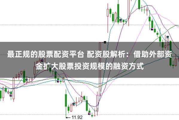 最正规的股票配资平台 配资股解析：借助外部资金扩大股票投资规模的融资方式