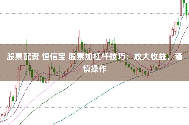 股票配资 恒信宝 股票加杠杆技巧：放大收益，谨慎操作