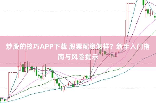 炒股的技巧APP下载 股票配资怎样？新手入门指南与风险提示