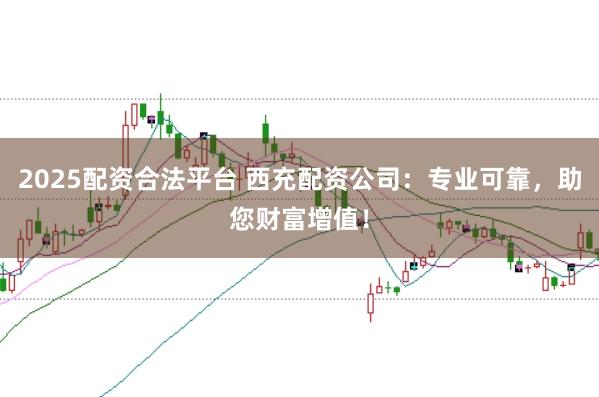 2025配资合法平台 西充配资公司：专业可靠，助您财富增值！
