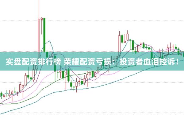 实盘配资排行榜 荣耀配资亏损：投资者血泪控诉！