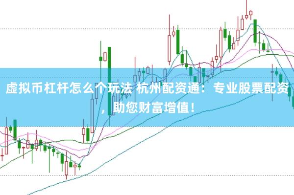 虚拟币杠杆怎么个玩法 杭州配资通：专业股票配资，助您财富增值！