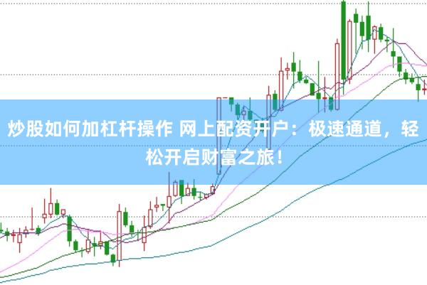 炒股如何加杠杆操作 网上配资开户：极速通道，轻松开启财富之旅！