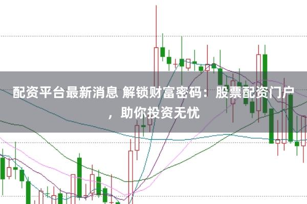 配资平台最新消息 解锁财富密码：股票配资门户，助你投资无忧
