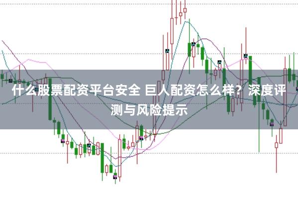 什么股票配资平台安全 巨人配资怎么样？深度评测与风险提示