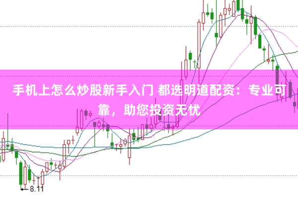 手机上怎么炒股新手入门 都选明道配资：专业可靠，助您投资无忧