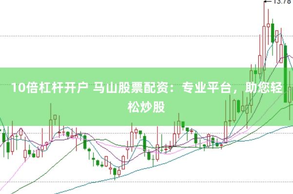 10倍杠杆开户 马山股票配资：专业平台，助您轻松炒股