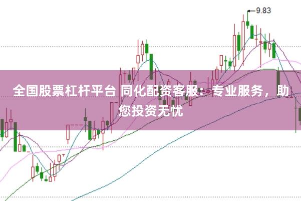全国股票杠杆平台 同化配资客服：专业服务，助您投资无忧