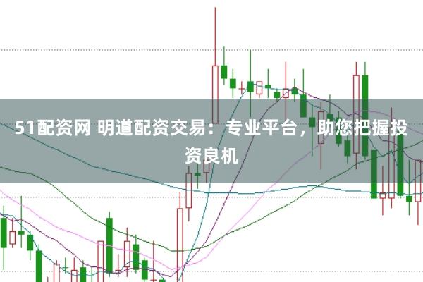 51配资网 明道配资交易：专业平台，助您把握投资良机