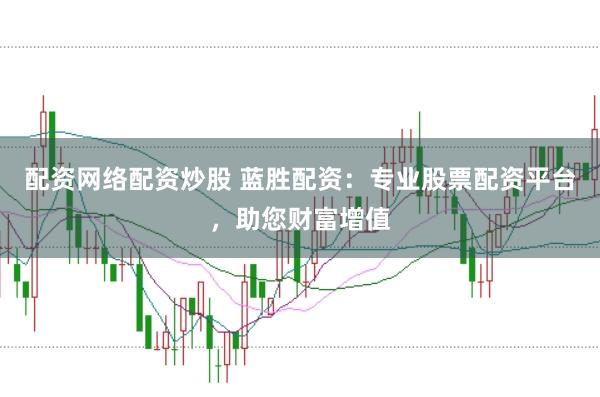 配资网络配资炒股 蓝胜配资：专业股票配资平台，助您财富增值