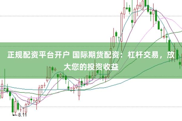 正规配资平台开户 国际期货配资：杠杆交易，放大您的投资收益